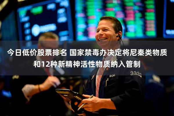 今日低价股票排名 国家禁毒办决定将尼秦类物质和12种新精神活性物质纳入管制