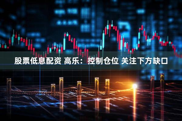 股票低息配资 高乐：控制仓位 关注下方缺口