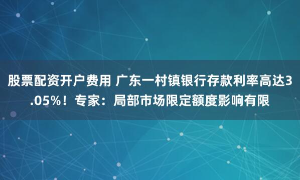 股票配资开户费用 广东一村镇银行存款利率高达3.05%！专家：局部市场限定额度影响有限