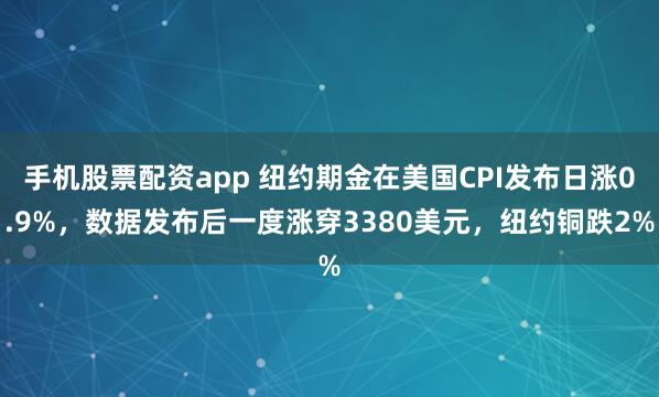 手机股票配资app 纽约期金在美国CPI发布日涨0.9%，数据发布后一度涨穿3380美元，纽约铜跌2%