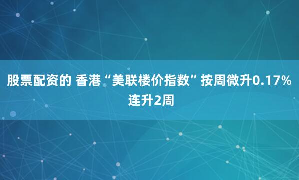 股票配资的 香港“美联楼价指数”按周微升0.17% 连升2周