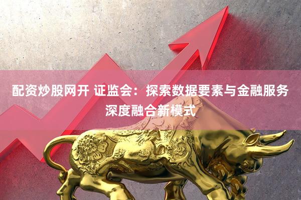 配资炒股网开 证监会：探索数据要素与金融服务深度融合新模式