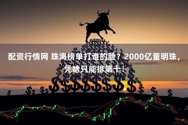 配资行情网 珠海榜单打谁的脸？2000亿董明珠，凭啥只能排第十！