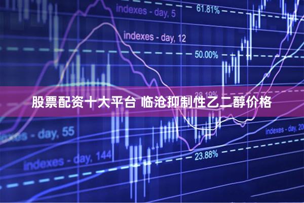 股票配资十大平台 临沧抑制性乙二醇价格