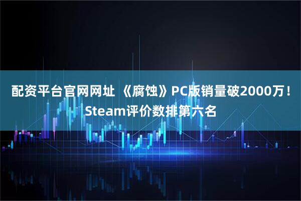 配资平台官网网址 《腐蚀》PC版销量破2000万！Steam评价数排第六名