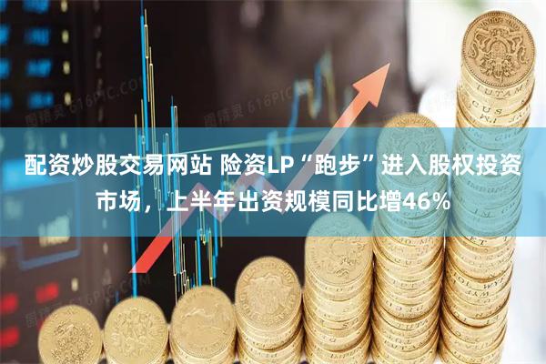 配资炒股交易网站 险资LP“跑步”进入股权投资市场，上半年出资规模同比增46%