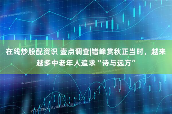 在线炒股配资识 壹点调查|错峰赏秋正当时，越来越多中老年人追求“诗与远方”