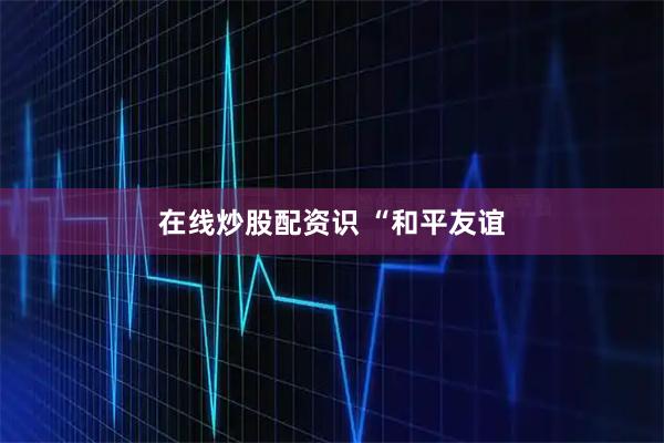 在线炒股配资识 “和平友谊