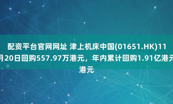 配资平台官网网址 津上机床中国(01651.HK)11月20日回购557.97万港元，年内累计回购1.91亿港元