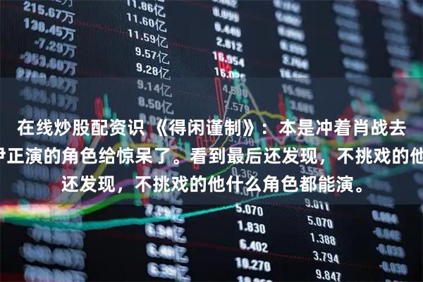 在线炒股配资识 《得闲谨制》：本是冲着肖战去看的，没想到被尹正演的角色给惊呆了。看到最后还发现，不挑戏的他什么角色都能演。