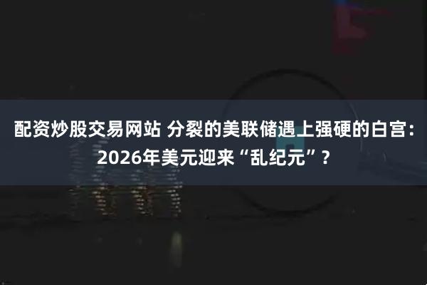 配资炒股交易网站 分裂的美联储遇上强硬的白宫：2026年美元迎来“乱纪元”？