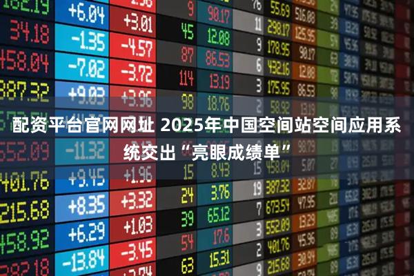 配资平台官网网址 2025年中国空间站空间应用系统交出“亮眼成绩单”