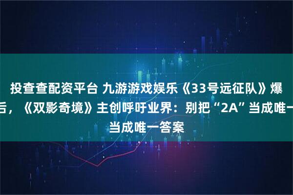 投查查配资平台 九游游戏娱乐《33号远征队》爆红之后，《双影奇境》主创呼吁业界：别把“2A”当成唯一答案