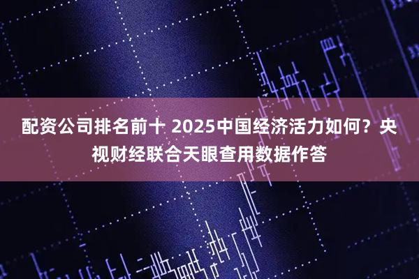 配资公司排名前十 2025中国经济活力如何？央视财经联合天眼查用数据作答