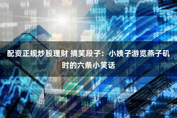 配资正规炒股理财 搞笑段子：小姨子游览燕子矶时的六条小笑话