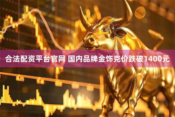 合法配资平台官网 国内品牌金饰克价跌破1400元