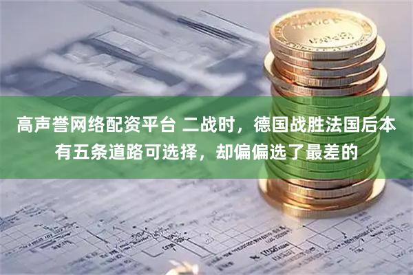 高声誉网络配资平台 二战时，德国战胜法国后本有五条道路可选择，却偏偏选了最差的
