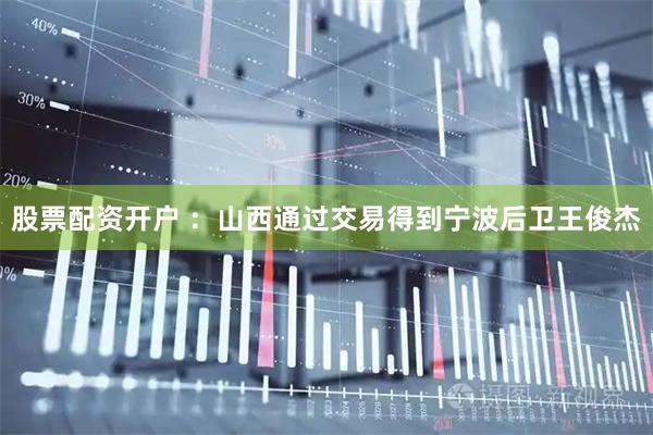 股票配资开户 ：山西通过交易得到宁波后卫王俊杰
