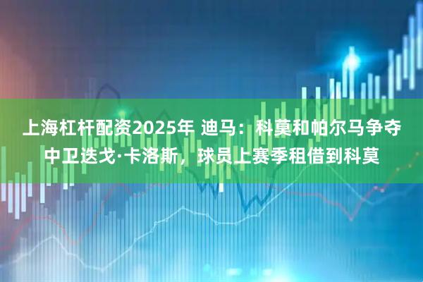 上海杠杆配资2025年 迪马：科莫和帕尔马争夺中卫迭戈·卡洛斯，球员上赛季租借到科莫