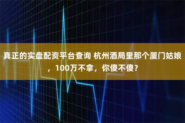 真正的实盘配资平台查询 杭州酒局里那个厦门姑娘，100万不拿，你傻不傻？