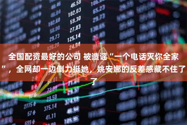 全国配资最好的公司 被造谣“一个电话灭你全家”，全网却一边倒力挺她，姚安娜的反差感藏不住了