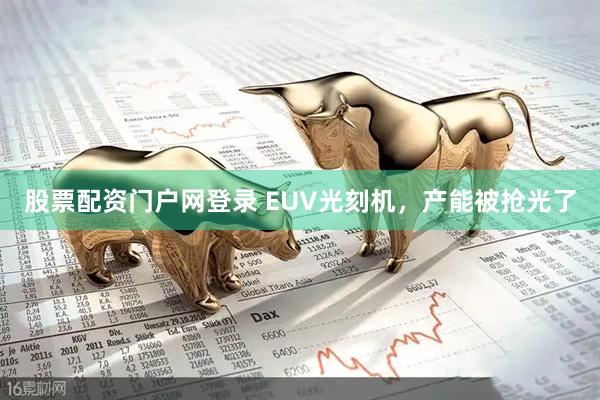 股票配资门户网登录 EUV光刻机，产能被抢光了