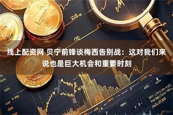 线上配资网 贝宁前锋谈梅西告别战：这对我们来说也是巨大机会和重要时刻